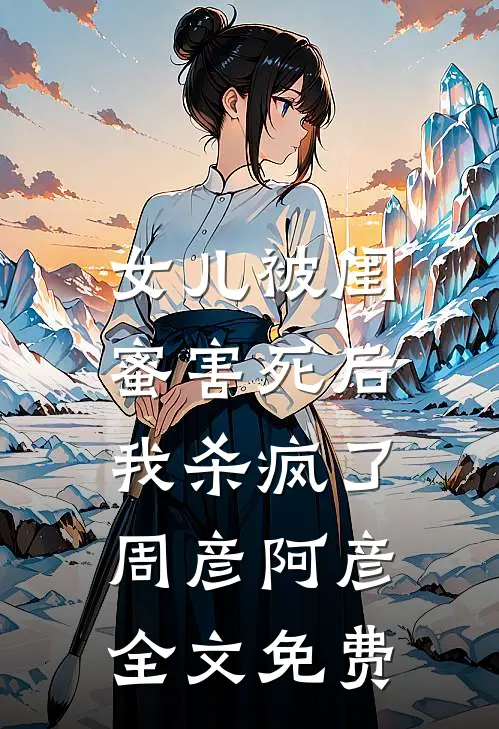 女儿被闺蜜害死后，我杀疯了周彦阿彦全文免费