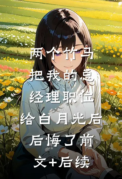 两个竹马把我的总经理职位，给白月光后后悔了前文+后续