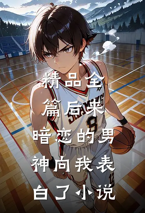 精品全篇后来,暗恋的男神向我表白了小说