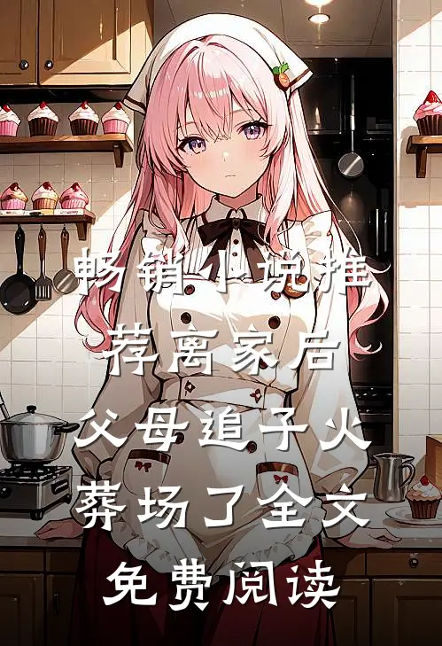 畅销小说推荐离家后，父母追子火葬场了全文免费阅读