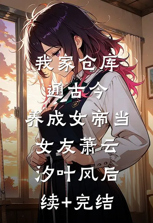 我家仓库通古今：养成女帝当女友萧云汐叶风后续+完结