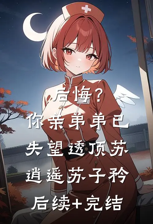 后悔？你亲弟弟已失望透顶苏逍遥苏子矜后续+完结