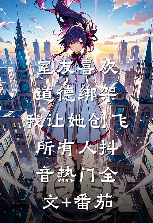 室友喜欢道德绑架，我让她创飞所有人抖音热门全文+番茄
