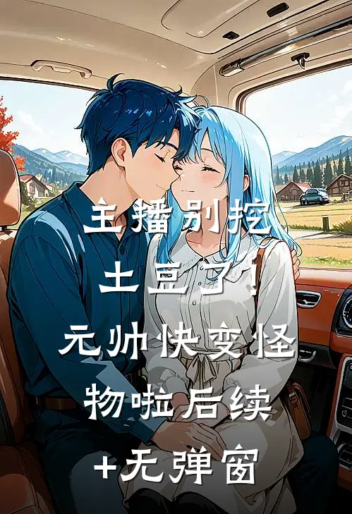 主播别挖土豆了！元帅快变怪物啦后续+无弹窗