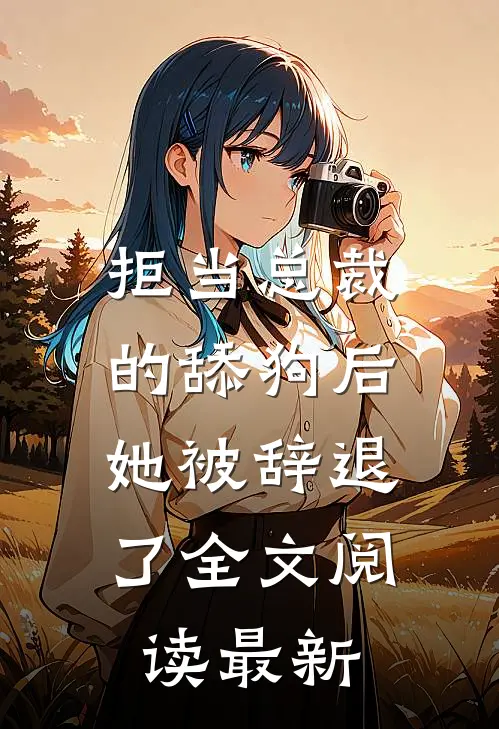拒当总裁的舔狗后,她被辞退了全文阅读最新