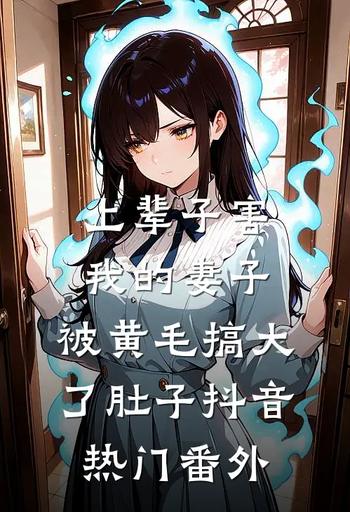 上辈子害我的妻子，被黄毛搞大了肚子抖音热门 番外