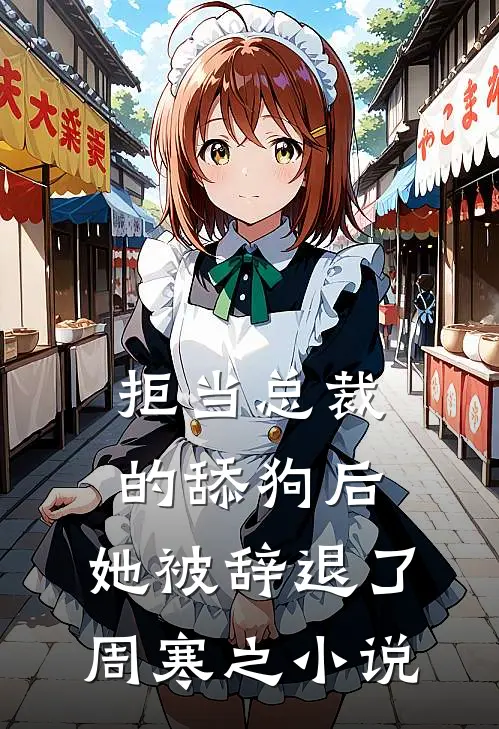 拒当总裁的舔狗后，她被辞退了周寒之小说