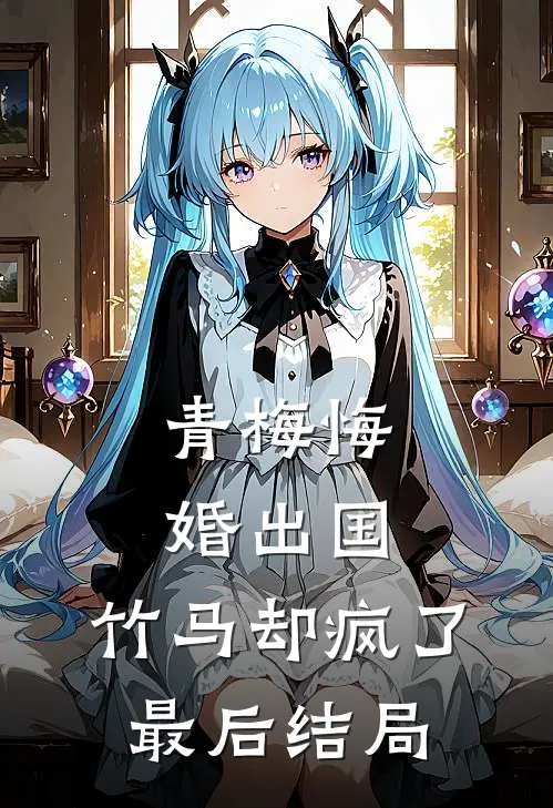 青梅悔婚出国，竹马却疯了最后结局