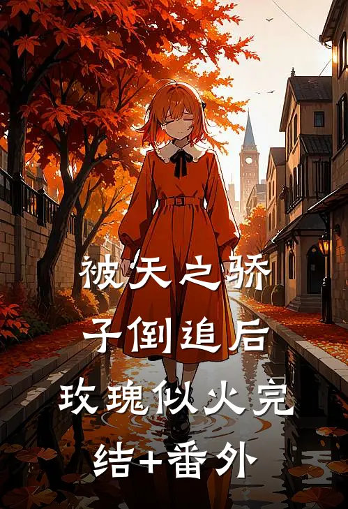 被天之骄子倒追后，玫瑰似火完结+番外