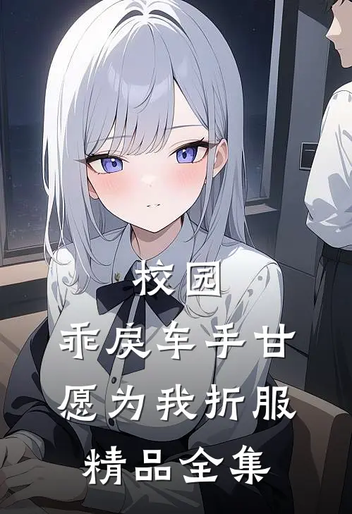 校园：乖戾车手甘愿为我折服精品全集