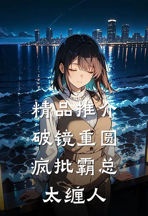 精品推介破镜重圆：疯批霸总太缠人