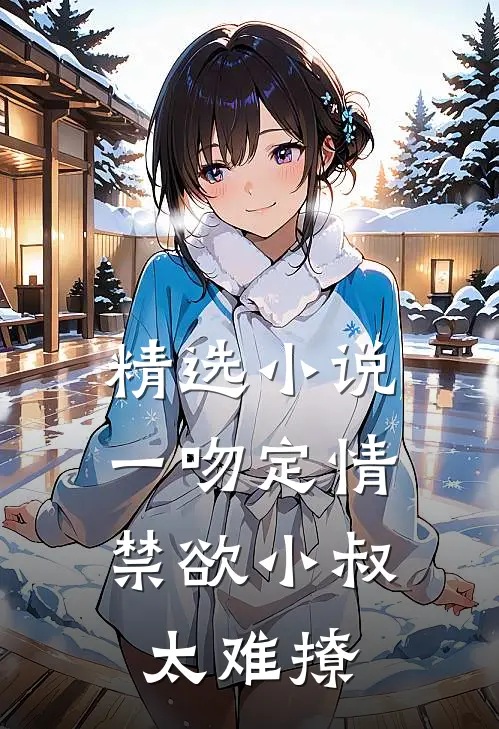 精选小说一吻定情：禁欲小叔太难撩