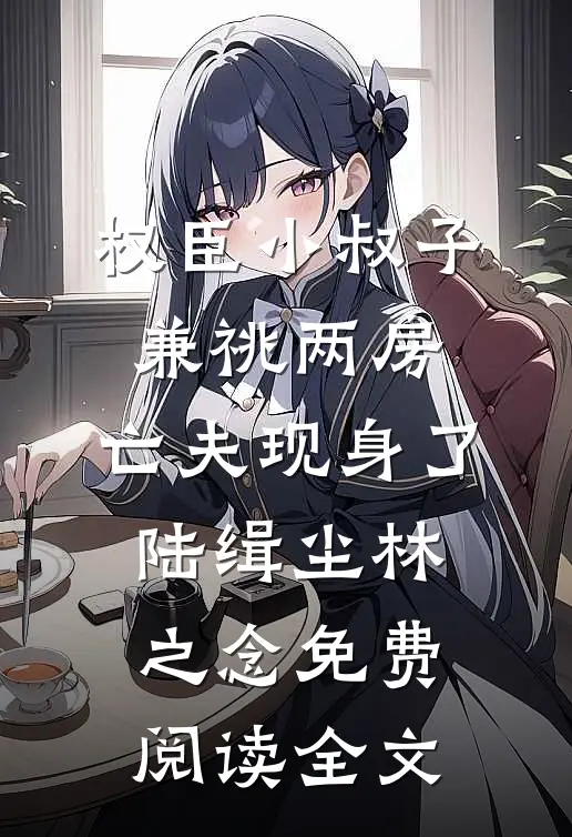 权臣小叔子兼祧两房，亡夫现身了陆缉尘林之念免费阅读全文