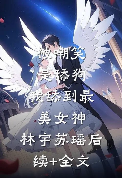 被嘲笑是舔狗，我舔到最美女神。林宇苏瑶后续+全文