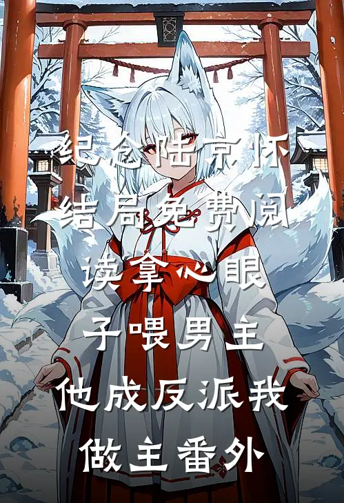 纪念陆京怀结局免费阅读拿心眼子喂男主，他成反派我做主番外