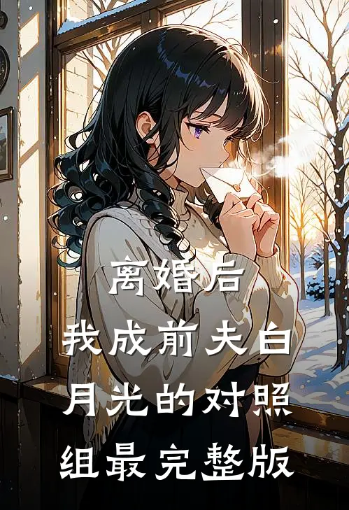 离婚后，我成前夫白月光的对照组最完整版