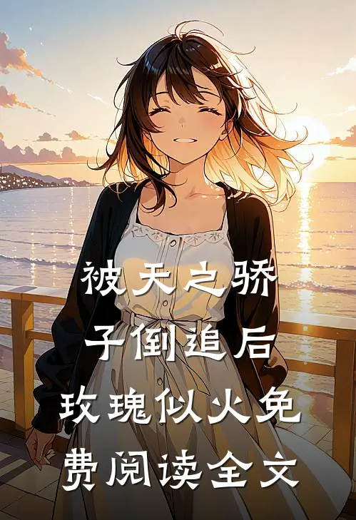 被天之骄子倒追后，玫瑰似火免费阅读全文