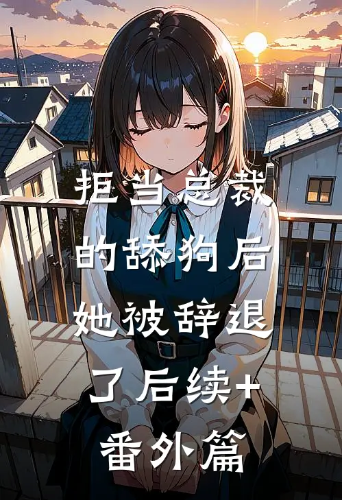 拒当总裁的舔狗后，她被辞退了后续+番外篇