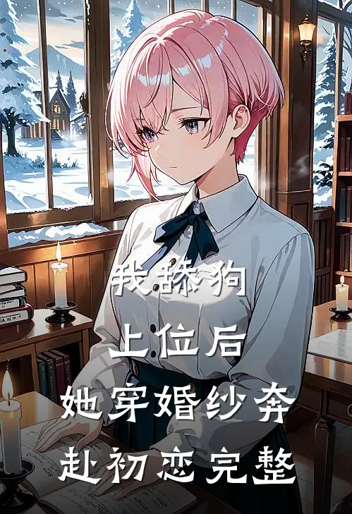 我舔狗上位后，她穿婚纱奔赴初恋完整