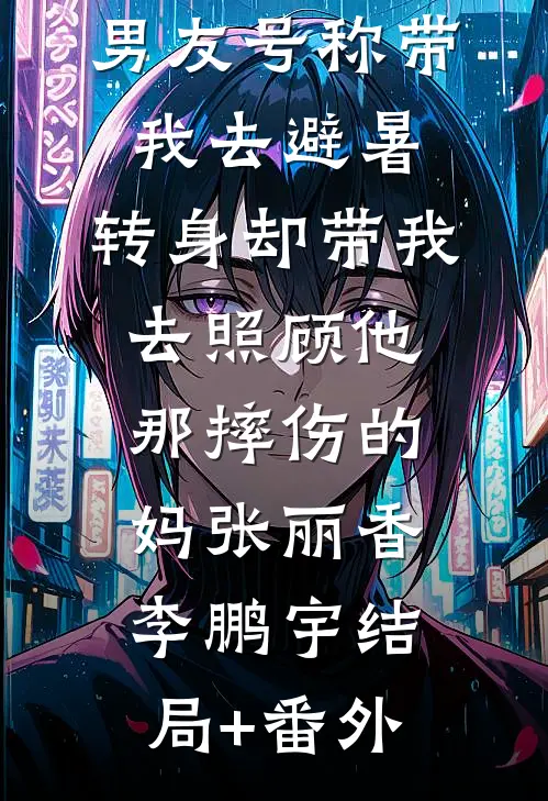 男友号称带我去避暑，转身却带我去照顾他那摔伤的妈张丽香李鹏宇结局+番外
