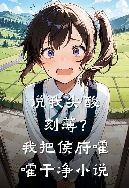 说我尖酸刻薄？我把侯府嚯嚯干净小说