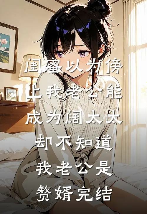 闺蜜以为傍上我老公能成为阔太太，却不知道我老公是赘婿完结