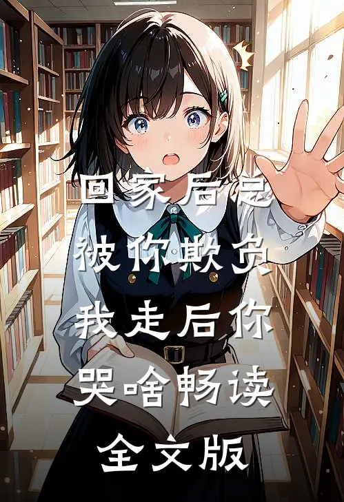 回家后总被你欺负，我走后你哭啥畅读全文版