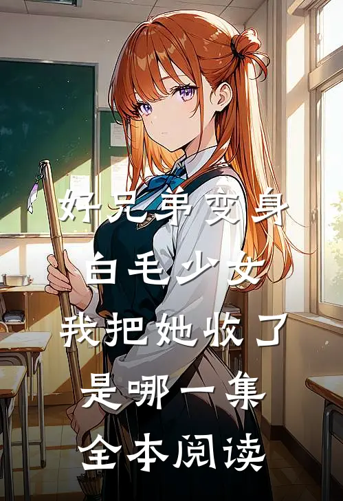 好兄弟变身白毛少女,我把她收了是哪一集全本阅读