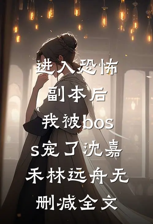 进入恐怖副本后，我被boss宠了沈嘉禾林远舟无删减全文