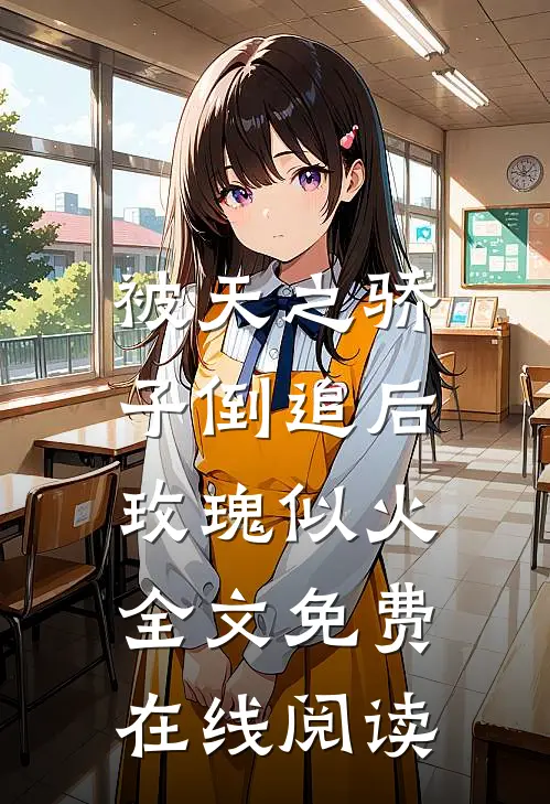 被天之骄子倒追后，玫瑰似火全文免费在线阅读
