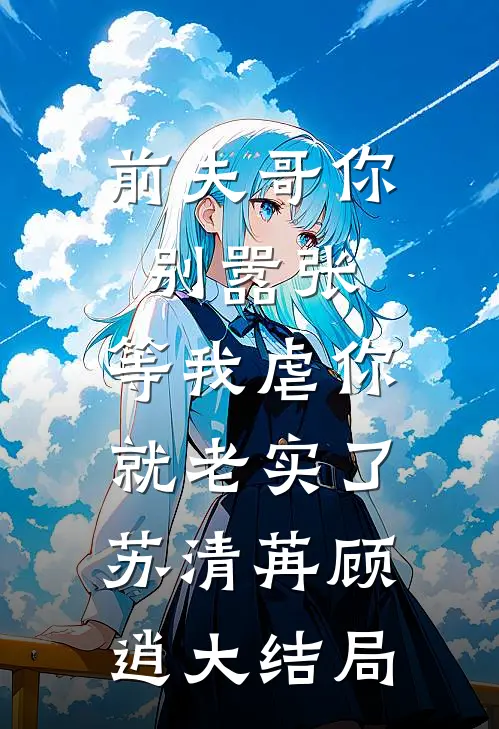 前夫哥你别嚣张，等我虐你就老实了苏清苒顾逍大结局