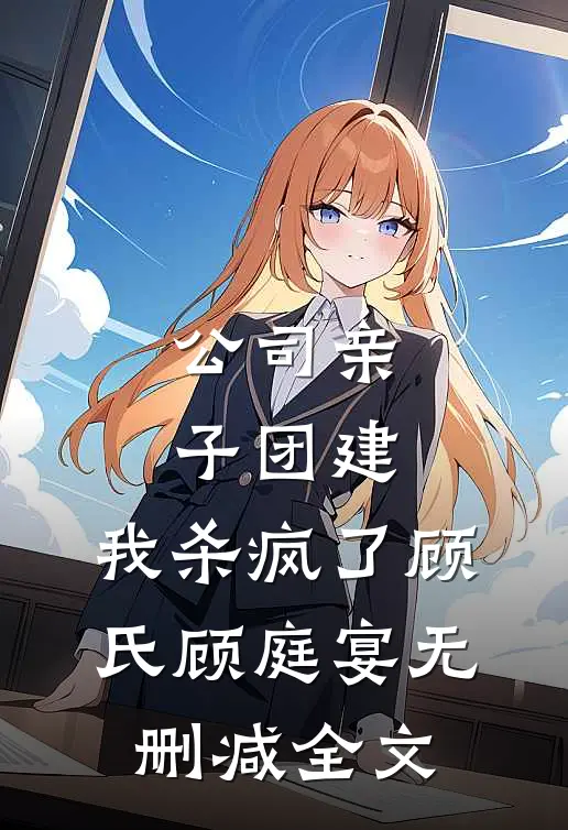 公司亲子团建，我杀疯了顾氏顾庭宴无删减全文