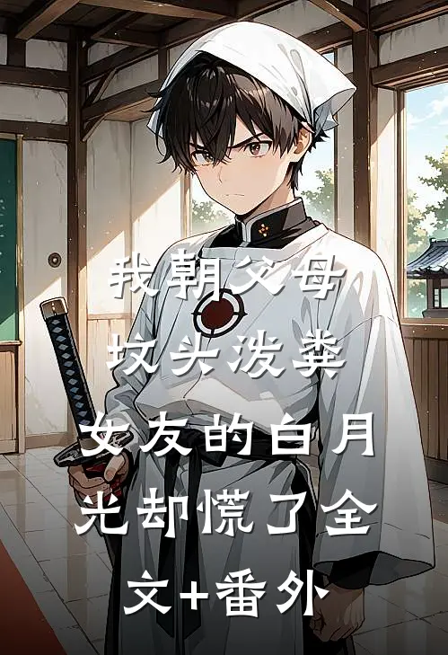 我朝父母坟头泼粪，女友的白月光却慌了全文+番外