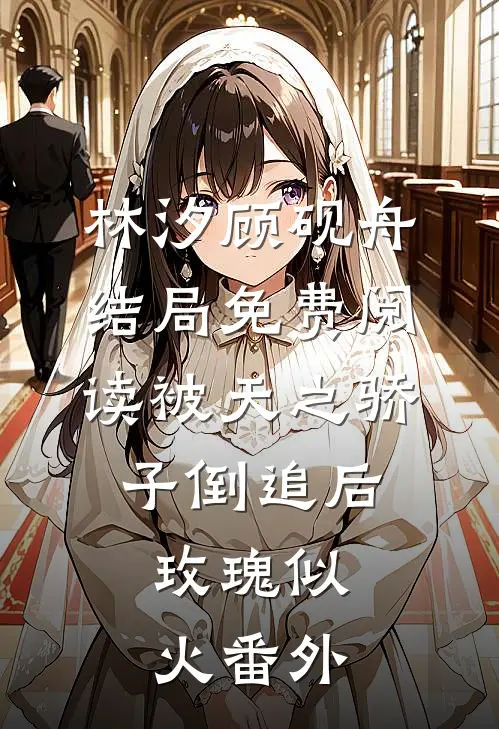 林汐顾砚舟结局免费阅读被天之骄子倒追后，玫瑰似火番外