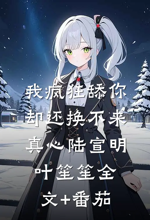 我疯狂舔你，却还换不来真心陆宣明叶笙笙全文+番茄