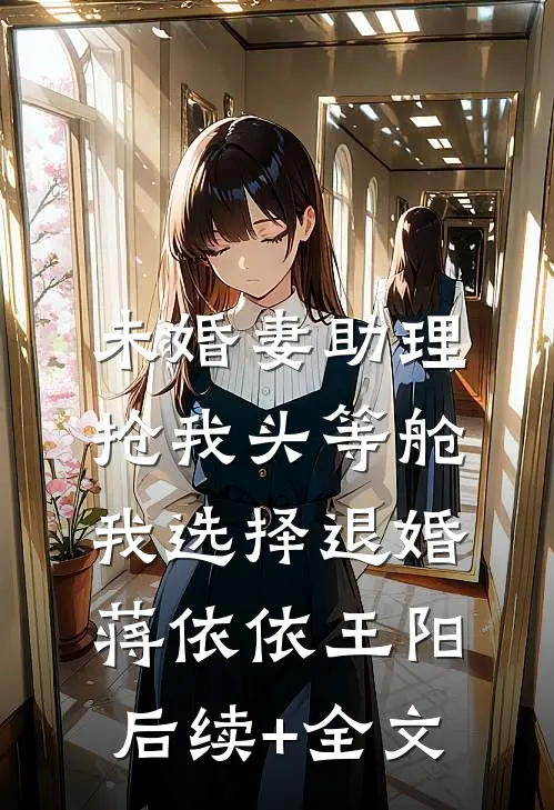 未婚妻助理抢我头等舱，我选择退婚蒋依依王阳后续+全文