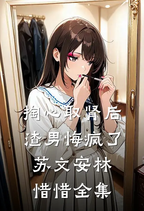 掏心取肾后，渣男悔疯了苏文安林惜惜 全集