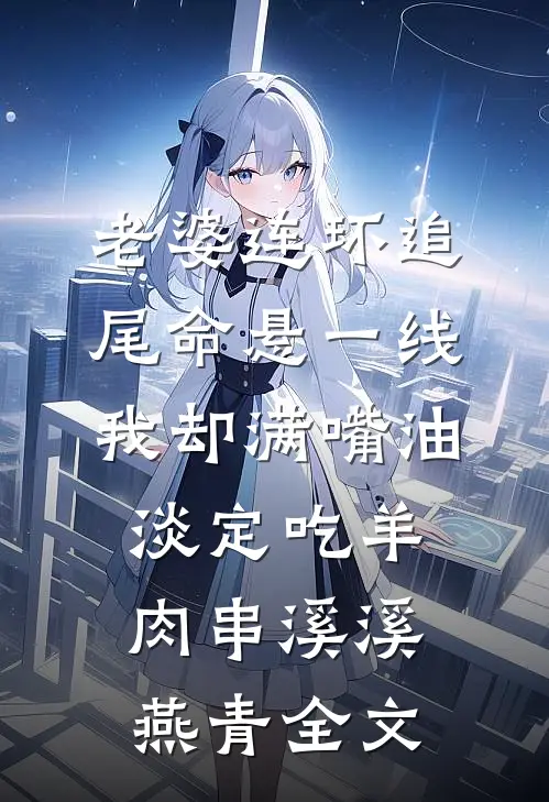 老婆连环追尾命悬一线，我却满嘴油淡定吃羊肉串溪溪燕青全文