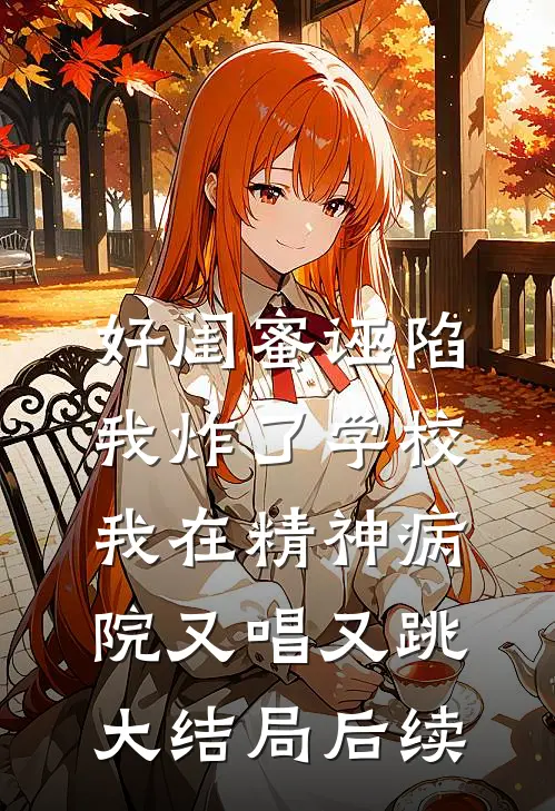 好闺蜜诬陷我炸了学校，我在精神病院又唱又跳大结局后续