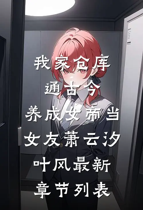 我家仓库通古今：养成女帝当女友萧云汐叶风最新章节列表