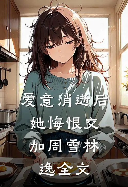爱意消逝后，她悔恨交加周雪林逸全文