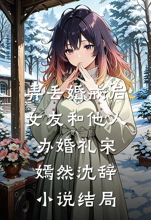 弄丢婚戒后，女友和他人办婚礼宋嫣然沈辞小说结局