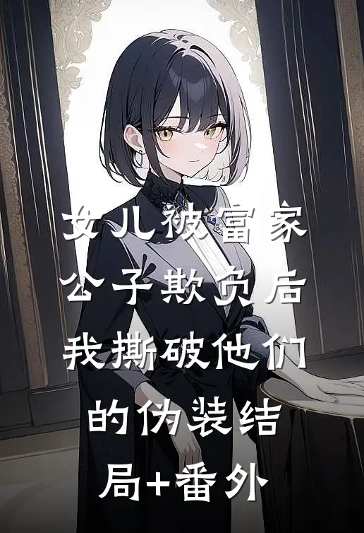 女儿被富家公子欺负后，我撕破他们的伪装结局+番外