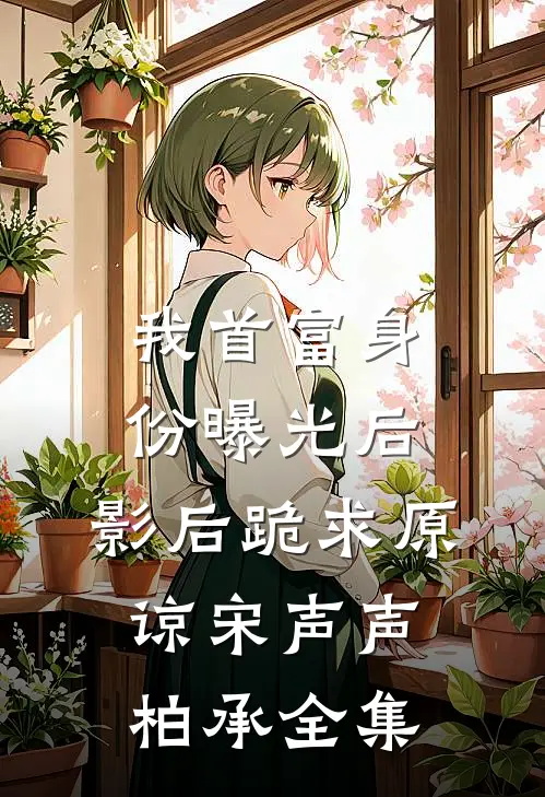我首富身份曝光后，影后跪求原谅宋声声柏承全集