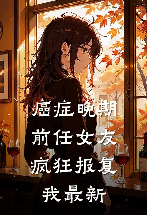 癌症晚期，前任女友疯狂报复我最新