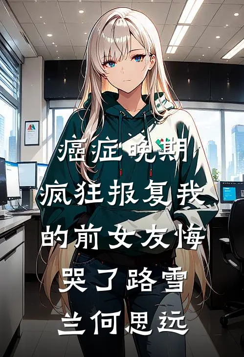 癌症晚期：疯狂报复我的前女友悔哭了路雪兰何思远