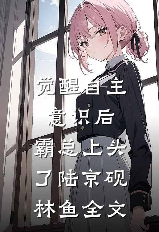 觉醒自主意识后，霸总上头了陆京砚林鱼全文