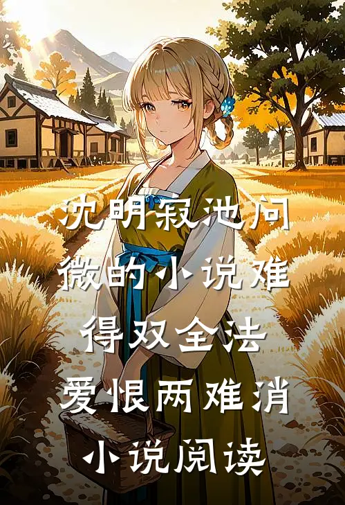 沈明寂池问微的小说难得双全法，爱恨两难消小说阅读