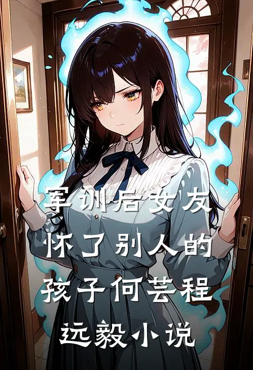 军训后女友怀了别人的孩子何芸程远毅小说