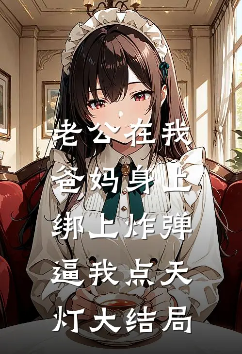 老公在我爸妈身上绑上炸弹，逼我点天灯大结局